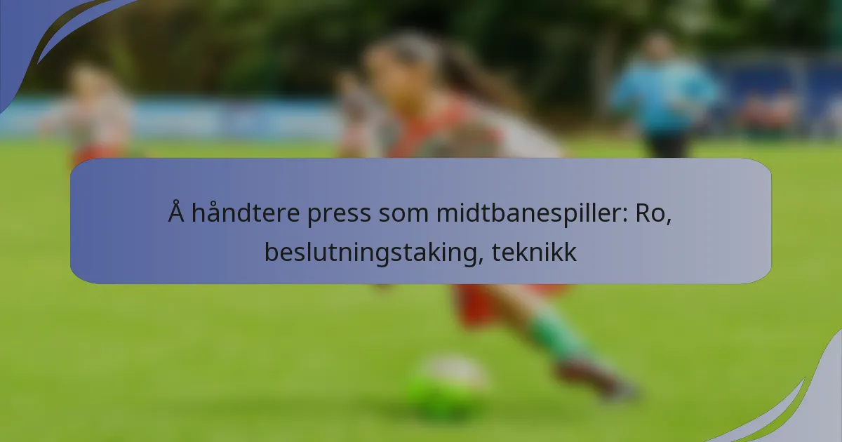 Å håndtere press som midtbanespiller: Ro, beslutningstaking, teknikk