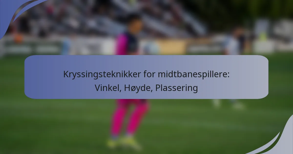 Kryssingsteknikker for midtbanespillere: Vinkel, Høyde, Plassering