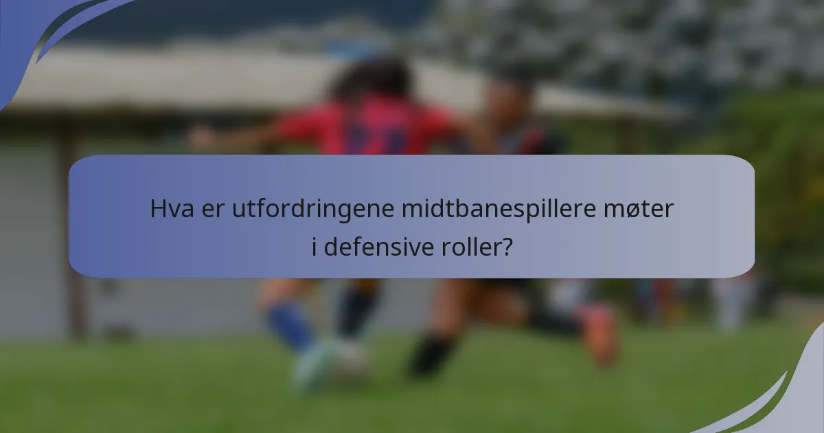 Hva er utfordringene midtbanespillere møter i defensive roller?