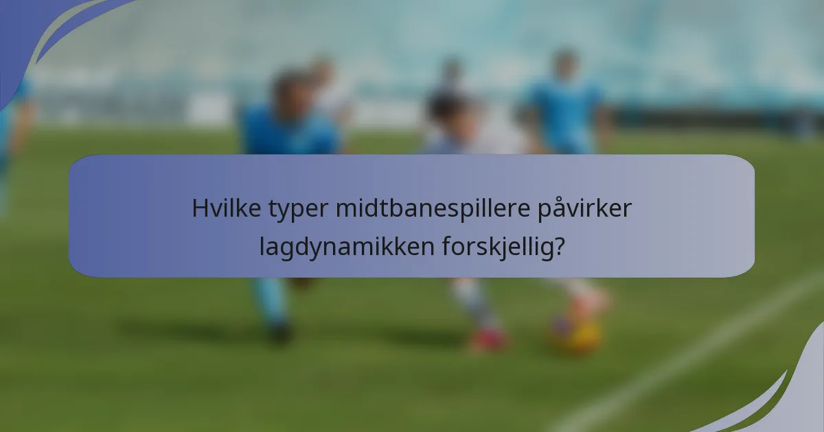 Hvilke typer midtbanespillere påvirker lagdynamikken forskjellig?
