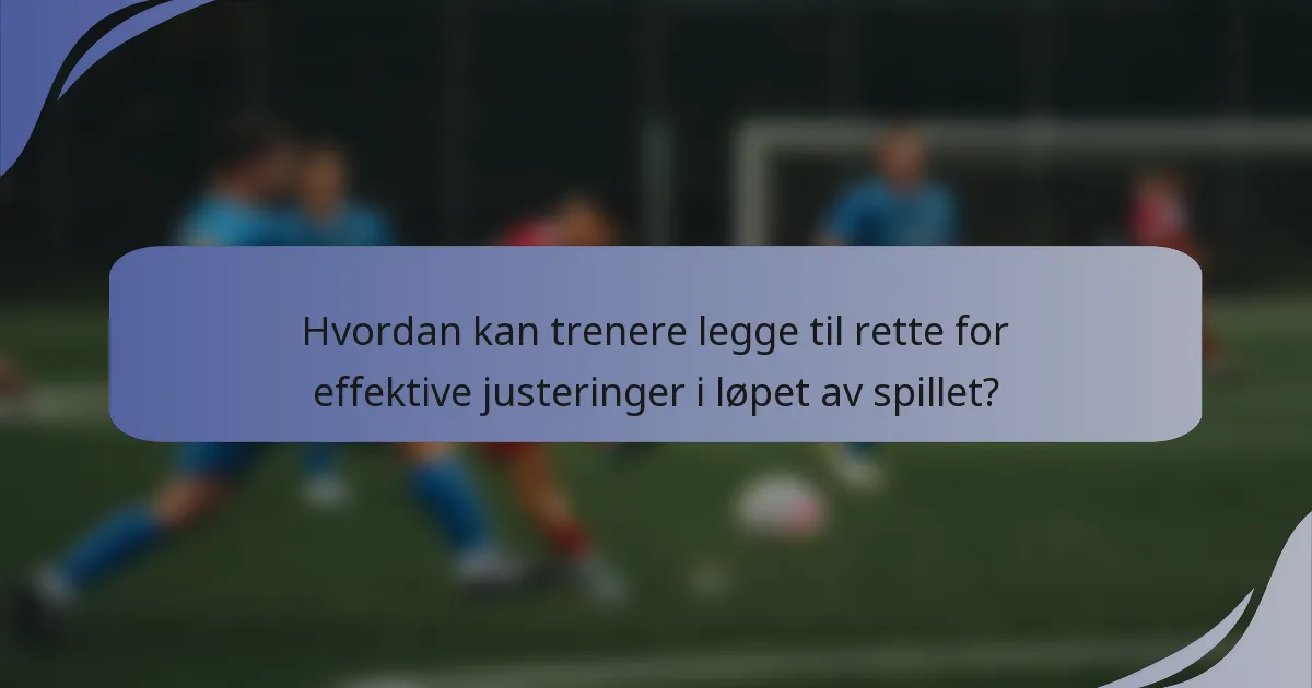 Hvordan kan trenere legge til rette for effektive justeringer i løpet av spillet?