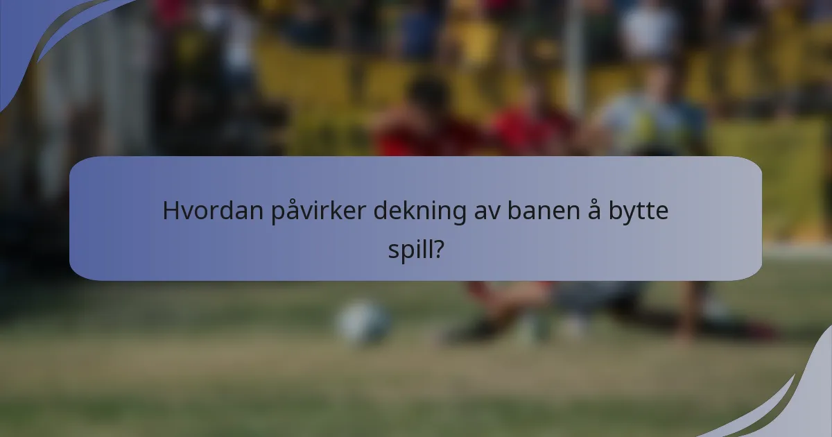 Hvordan påvirker dekning av banen å bytte spill?