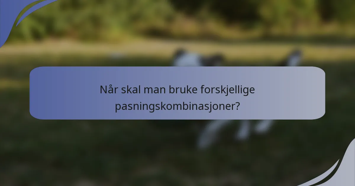 Når skal man bruke forskjellige pasningskombinasjoner?